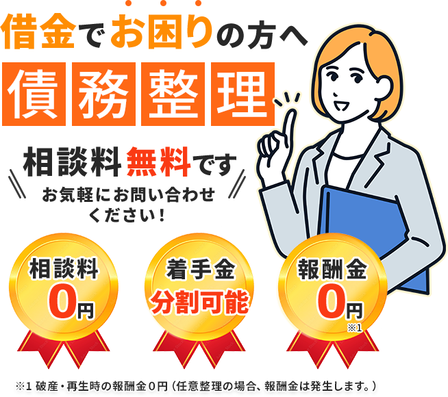 借金でお困りの方へ「債務整理」の相談料は無料です！お気軽にお問い合わせください。【相談料0】【着手金分割可能】【報酬金0円 ※1】※1 破産・再生時の報酬金０円（任意整理の場合、報酬金は発生します。